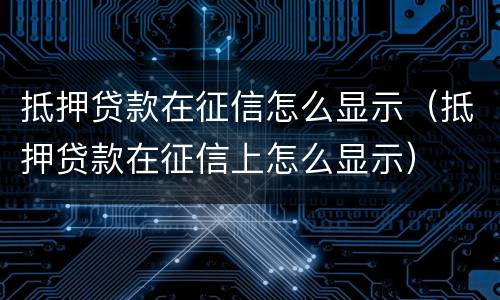 抵押贷款在征信怎么显示（抵押贷款在征信上怎么显示）