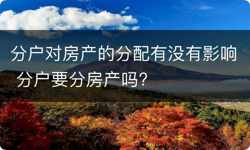 分户对房产的分配有没有影响 分户要分房产吗?