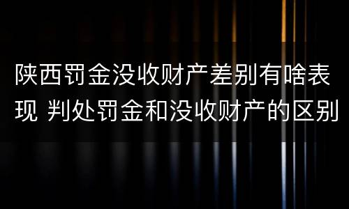 陕西罚金没收财产差别有啥表现 判处罚金和没收财产的区别