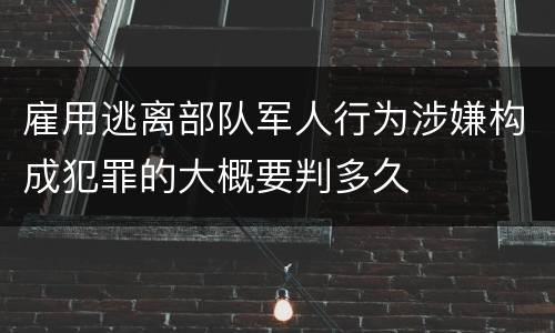 雇用逃离部队军人行为涉嫌构成犯罪的大概要判多久