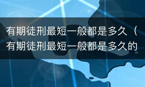 有期徒刑最短一般都是多久（有期徒刑最短一般都是多久的）