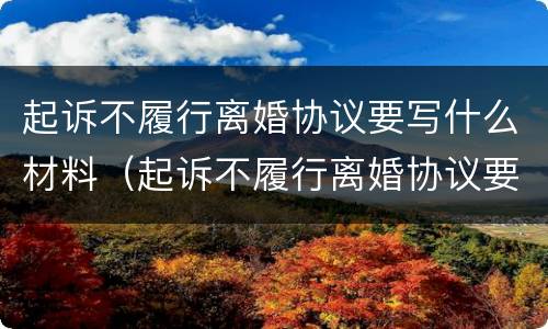 起诉不履行离婚协议要写什么材料（起诉不履行离婚协议要些什么材料）