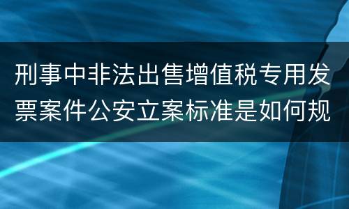 刑事中非法出售增值税专用发票案件公安立案标准是如何规定