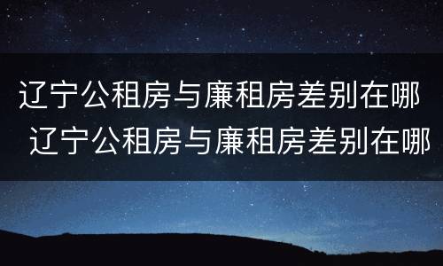 辽宁公租房与廉租房差别在哪 辽宁公租房与廉租房差别在哪里