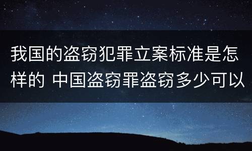 我国的盗窃犯罪立案标准是怎样的 中国盗窃罪盗窃多少可以立案