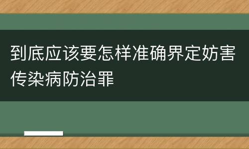 到底应该要怎样准确界定妨害传染病防治罪