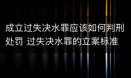 成立过失决水罪应该如何判刑处罚 过失决水罪的立案标准