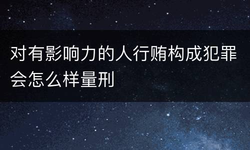 对有影响力的人行贿构成犯罪会怎么样量刑