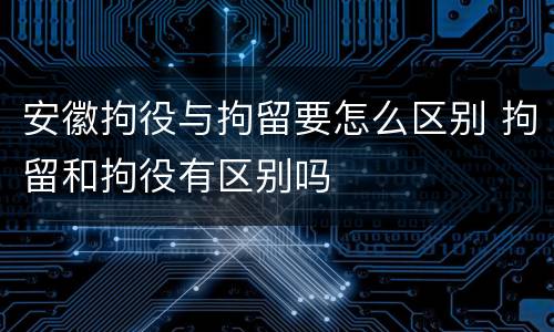 安徽拘役与拘留要怎么区别 拘留和拘役有区别吗