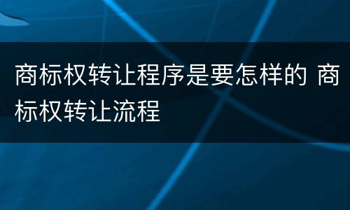 商标权转让程序是要怎样的 商标权转让流程