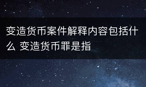 变造货币案件解释内容包括什么 变造货币罪是指