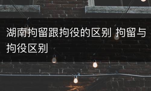 湖南拘留跟拘役的区别 拘留与拘役区别