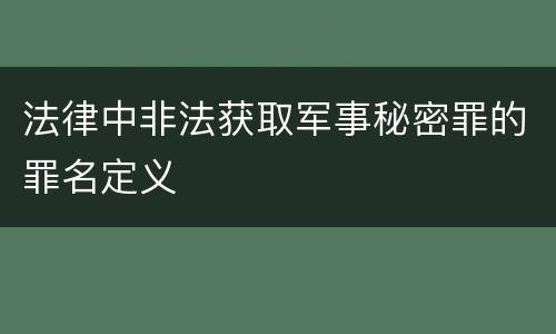法律中非法获取军事秘密罪的罪名定义