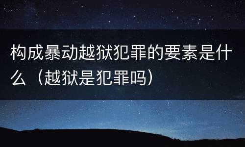 构成暴动越狱犯罪的要素是什么（越狱是犯罪吗）