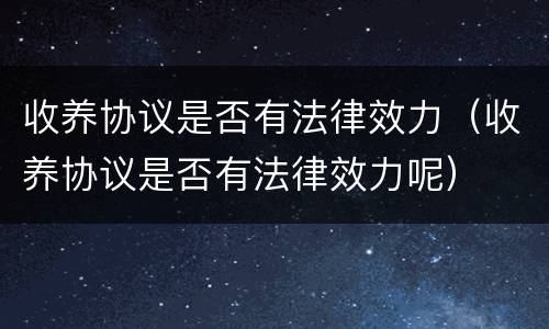 收养协议是否有法律效力（收养协议是否有法律效力呢）