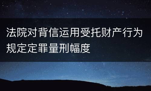 法院对背信运用受托财产行为规定定罪量刑幅度
