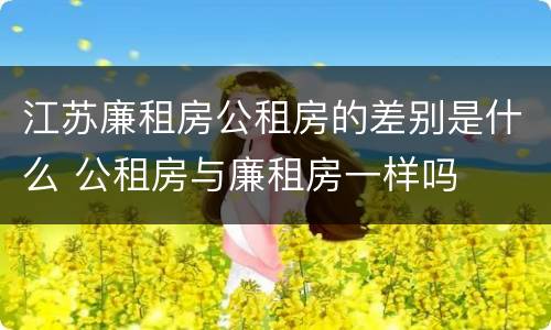 江苏廉租房公租房的差别是什么 公租房与廉租房一样吗