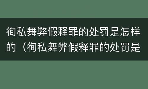 徇私舞弊假释罪的处罚是怎样的（徇私舞弊假释罪的处罚是怎样的情形）