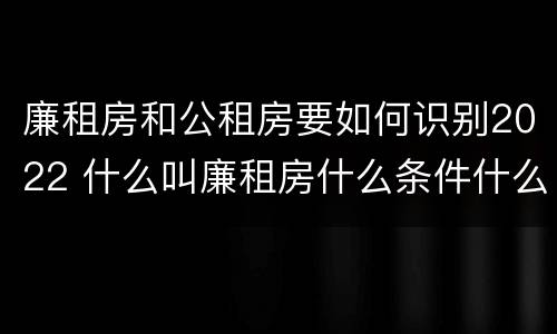廉租房和公租房要如何识别2022 什么叫廉租房什么条件什么叫公租房