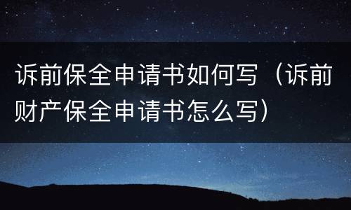 诉前保全申请书如何写（诉前财产保全申请书怎么写）