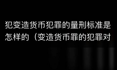犯变造货币犯罪的量刑标准是怎样的（变造货币罪的犯罪对象）