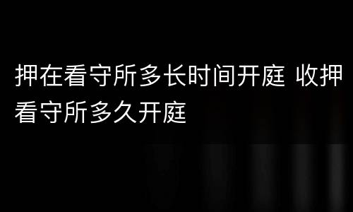 押在看守所多长时间开庭 收押看守所多久开庭
