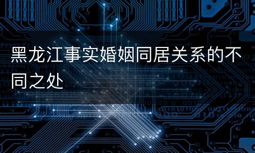 黑龙江事实婚姻同居关系的不同之处