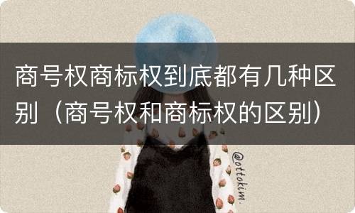 商号权商标权到底都有几种区别（商号权和商标权的区别）