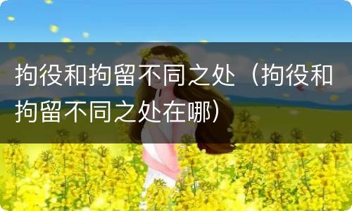拘役和拘留不同之处（拘役和拘留不同之处在哪）
