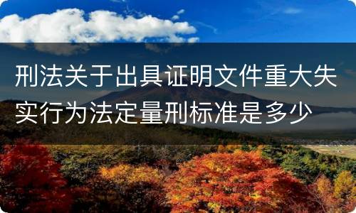 刑法关于出具证明文件重大失实行为法定量刑标准是多少