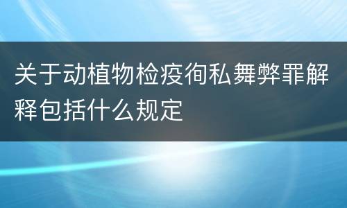 关于动植物检疫徇私舞弊罪解释包括什么规定
