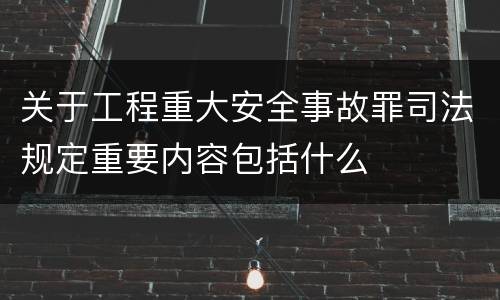关于工程重大安全事故罪司法规定重要内容包括什么
