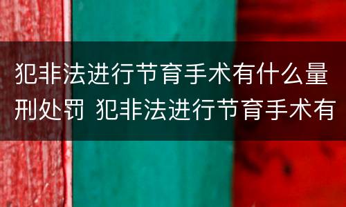 犯非法进行节育手术有什么量刑处罚 犯非法进行节育手术有什么量刑处罚吗