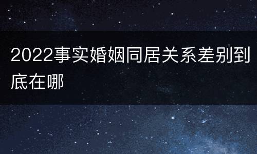 2022事实婚姻同居关系差别到底在哪