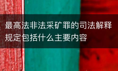 最高法非法采矿罪的司法解释规定包括什么主要内容