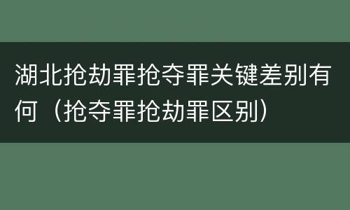 湖北抢劫罪抢夺罪关键差别有何（抢夺罪抢劫罪区别）