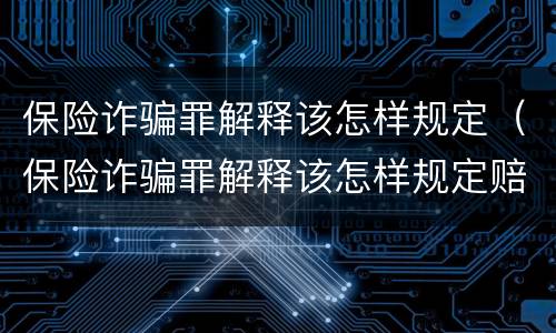 保险诈骗罪解释该怎样规定（保险诈骗罪解释该怎样规定赔偿）