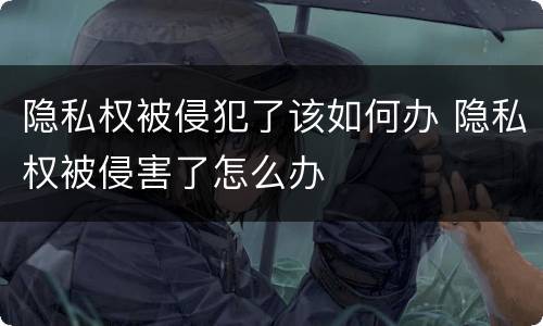 隐私权被侵犯了该如何办 隐私权被侵害了怎么办