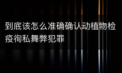 到底该怎么准确确认动植物检疫徇私舞弊犯罪