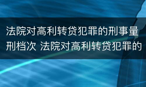法院对高利转贷犯罪的刑事量刑档次 法院对高利转贷犯罪的刑事量刑档次要求
