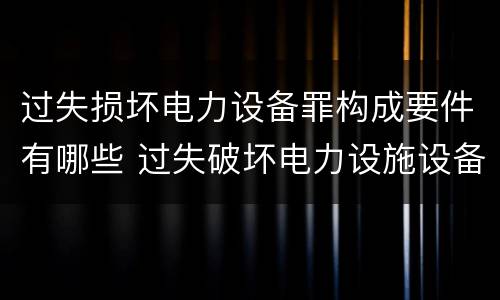 过失损坏电力设备罪构成要件有哪些 过失破坏电力设施设备罪