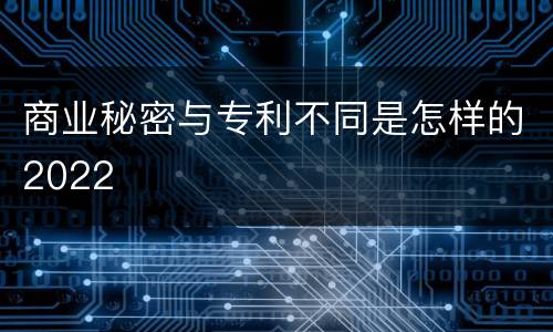 商业秘密与专利不同是怎样的2022