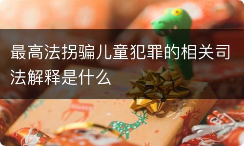 最高法拐骗儿童犯罪的相关司法解释是什么