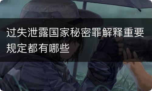 过失泄露国家秘密罪解释重要规定都有哪些