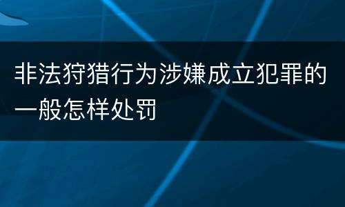非法狩猎行为涉嫌成立犯罪的一般怎样处罚