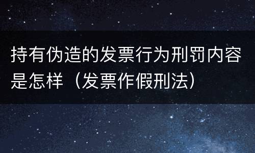 持有伪造的发票行为刑罚内容是怎样（发票作假刑法）