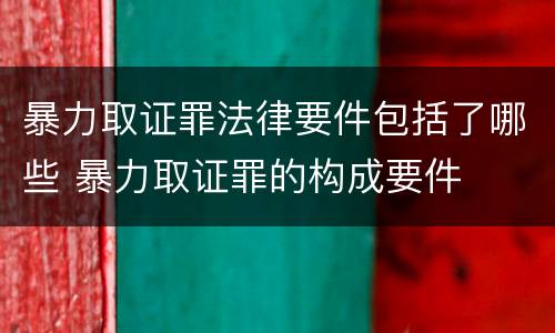 暴力取证罪法律要件包括了哪些 暴力取证罪的构成要件