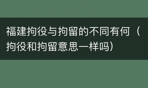 福建拘役与拘留的不同有何（拘役和拘留意思一样吗）