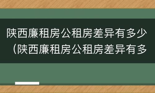 陕西廉租房公租房差异有多少（陕西廉租房公租房差异有多少个）