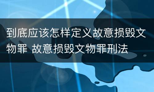 到底应该怎样定义故意损毁文物罪 故意损毁文物罪刑法